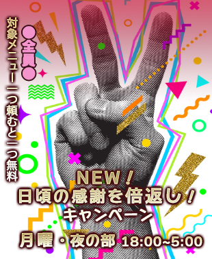 ◆月曜日　日頃の感謝を倍返し！キャンペーン
１つ頼むと1つ無料！