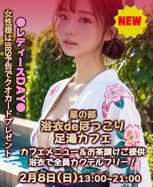 ◆【昼の部】NEW！浴衣でほっこり♡足湯カフェ＆レディースDAY
単独女性様はBBS予告クオカード